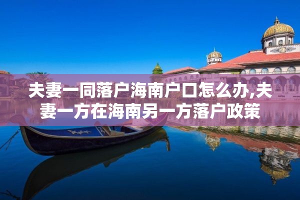 夫妻一同落户海南户口怎么办,夫妻一方在海南另一方落户政策