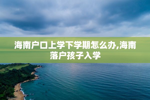 海南户口上学下学期怎么办,海南落户孩子入学