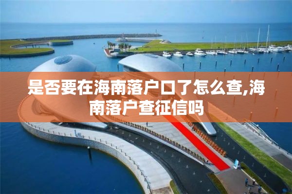是否要在海南落户口了怎么查,海南落户查征信吗