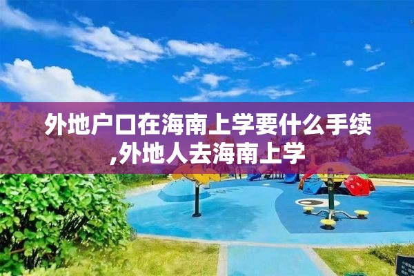 外地户口在海南上学要什么手续,外地人去海南上学