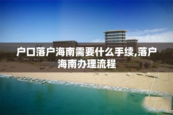 户口落户海南需要什么手续,落户海南办理流程