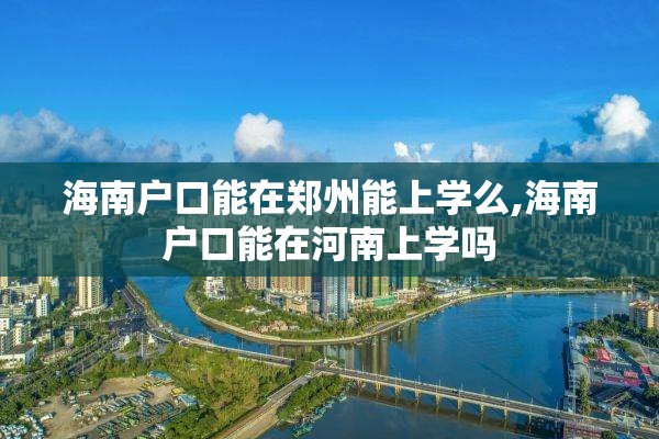 海南户口能在郑州能上学么,海南户口能在河南上学吗