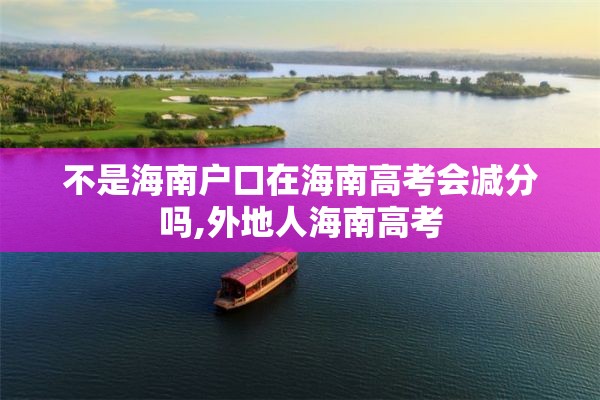 不是海南户口在海南高考会减分吗,外地人海南高考