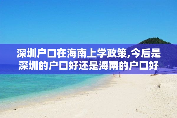 深圳户口在海南上学政策,今后是深圳的户口好还是海南的户口好