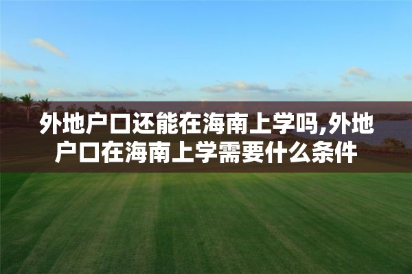 外地户口还能在海南上学吗,外地户口在海南上学需要什么条件