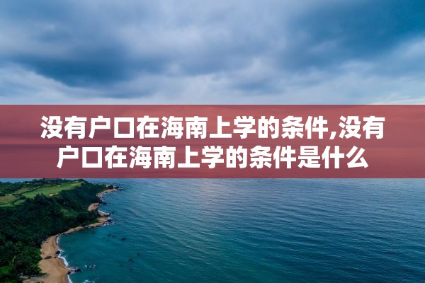 没有户口在海南上学的条件,没有户口在海南上学的条件是什么