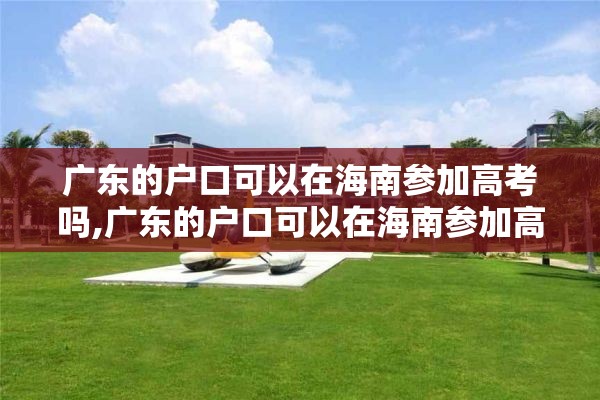 广东的户口可以在海南参加高考吗,广东的户口可以在海南参加高考吗知乎
