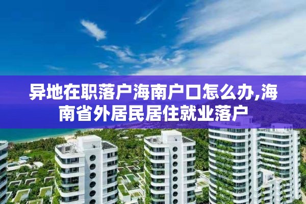 异地在职落户海南户口怎么办,海南省外居民居住就业落户