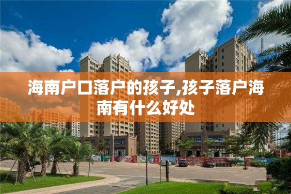 海南户口落户的孩子,孩子落户海南有什么好处