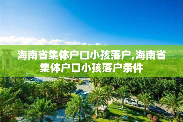 海南省集体户口小孩落户,海南省集体户口小孩落户条件