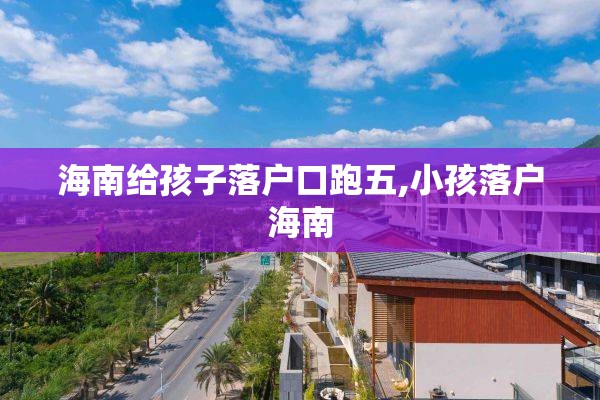 海南给孩子落户口跑五,小孩落户海南