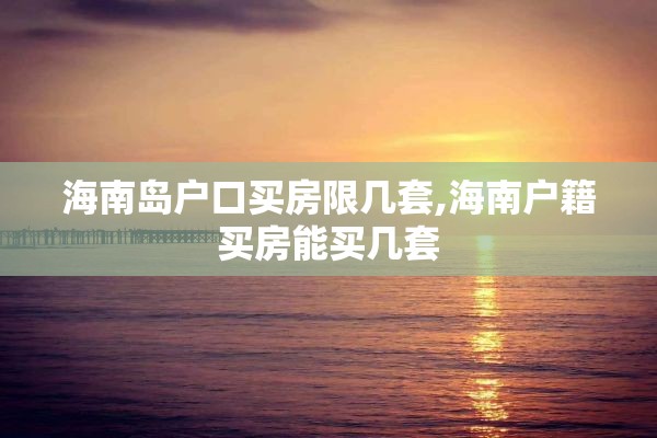 海南岛户口买房限几套,海南户籍买房能买几套