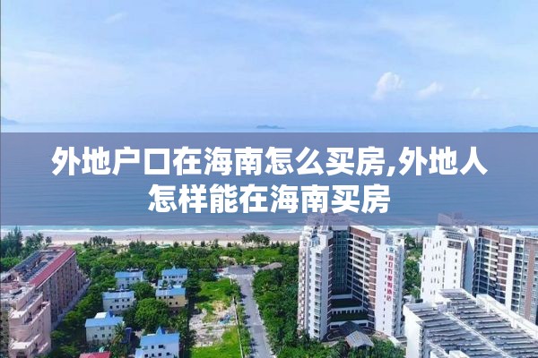 外地户口在海南怎么买房,外地人怎样能在海南买房