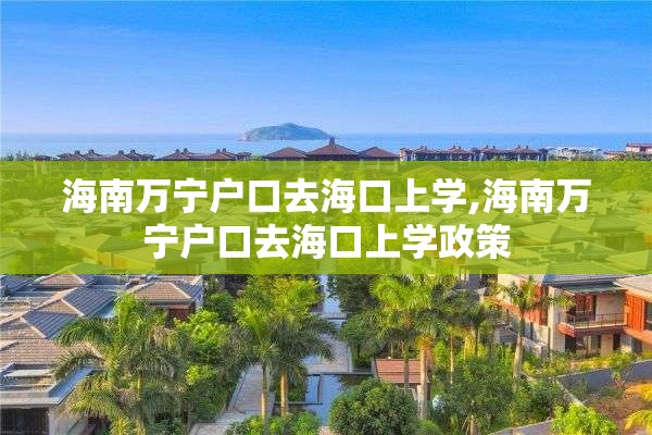 海南万宁户口去海口上学,海南万宁户口去海口上学政策