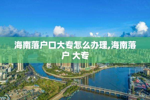 海南落户口大专怎么办理,海南落户 大专