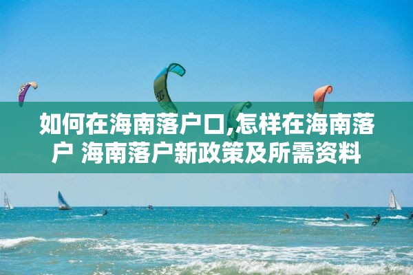 如何在海南落户口,怎样在海南落户 海南落户新政策及所需资料