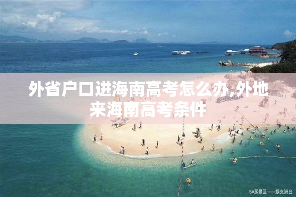 外省户口进海南高考怎么办,外地来海南高考条件