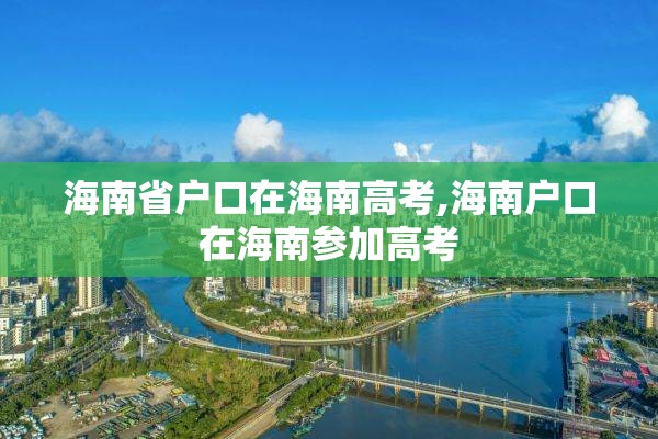 海南省户口在海南高考,海南户口在海南参加高考