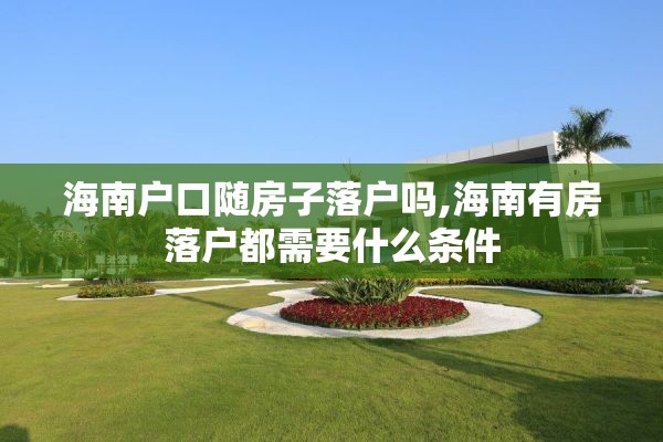 海南户口随房子落户吗,海南有房落户都需要什么条件