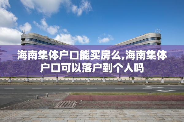 海南集体户口能买房么,海南集体户口可以落户到个人吗