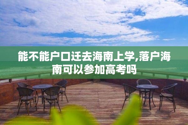 能不能户口迁去海南上学,落户海南可以参加高考吗