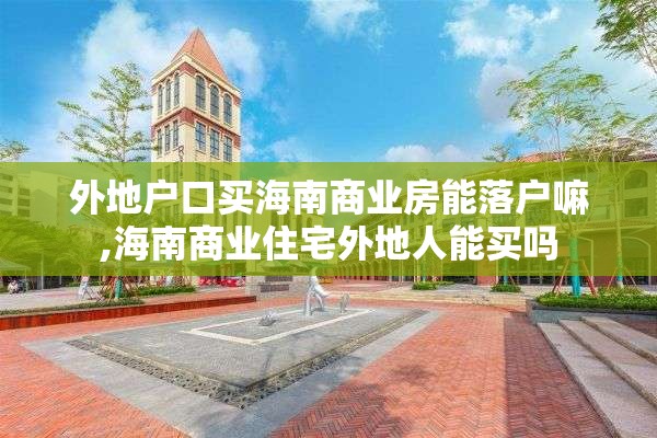外地户口买海南商业房能落户嘛,海南商业住宅外地人能买吗