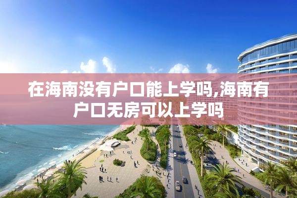 在海南没有户口能上学吗,海南有户口无房可以上学吗