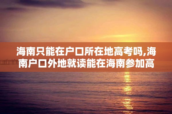海南只能在户口所在地高考吗,海南户口外地就读能在海南参加高考吗?
