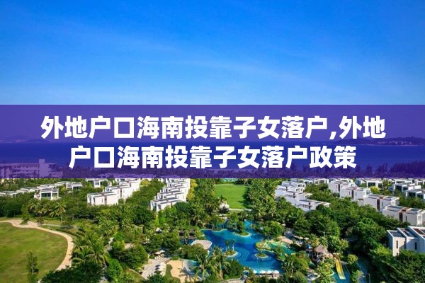 外地户口海南投靠子女落户,外地户口海南投靠子女落户政策