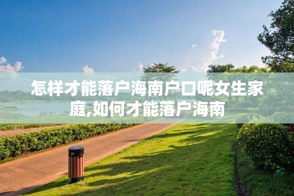 怎样才能落户海南户口呢女生家庭,如何才能落户海南
