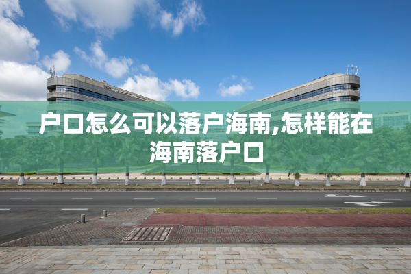 户口怎么可以落户海南,怎样能在海南落户口