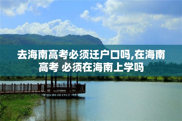 去海南高考必须迁户口吗,在海南高考 必须在海南上学吗