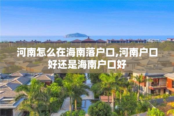 河南怎么在海南落户口,河南户口好还是海南户口好