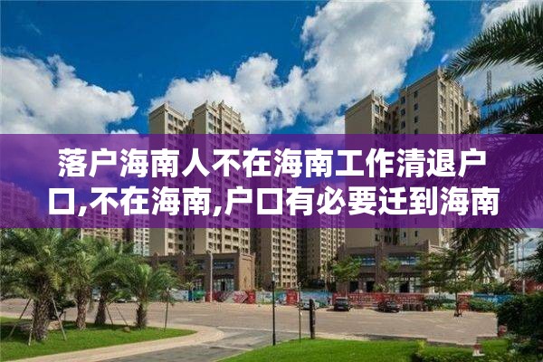 落户海南人不在海南工作清退户口,不在海南,户口有必要迁到海南吗