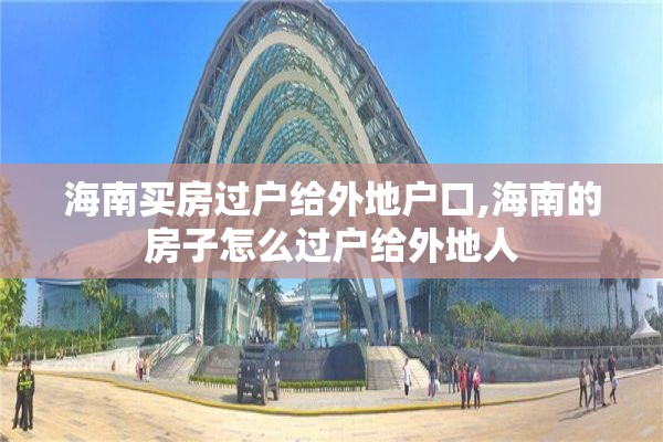 海南买房过户给外地户口,海南的房子怎么过户给外地人