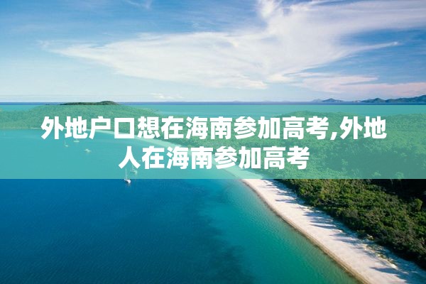 外地户口想在海南参加高考,外地人在海南参加高考