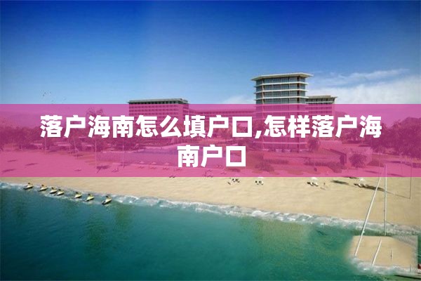 落户海南怎么填户口,怎样落户海南户口