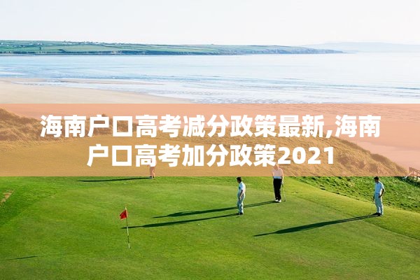 海南户口高考减分政策最新,海南户口高考加分政策2021
