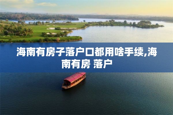 海南有房子落户口都用啥手续,海南有房 落户
