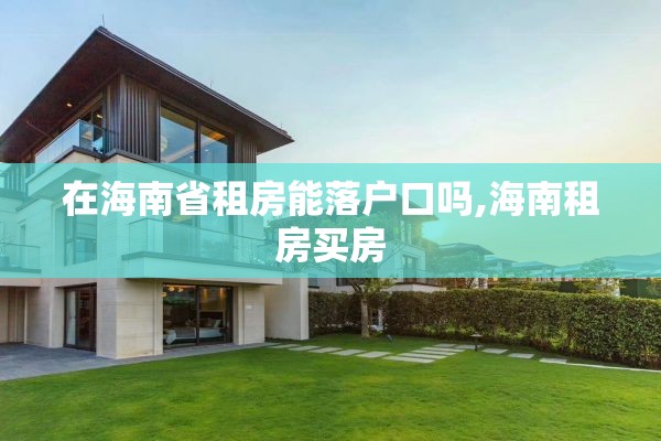 在海南省租房能落户口吗,海南租房买房