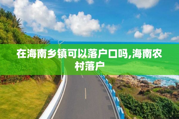在海南乡镇可以落户口吗,海南农村落户