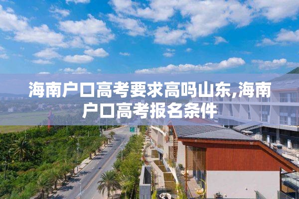 海南户口高考要求高吗山东,海南户口高考报名条件
