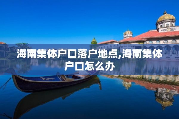 海南集体户口落户地点,海南集体户口怎么办