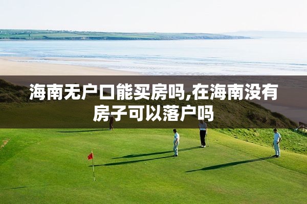 海南无户口能买房吗,在海南没有房子可以落户吗