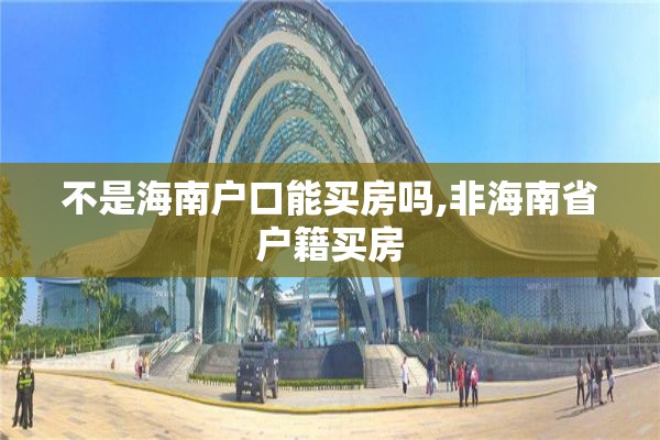 不是海南户口能买房吗,非海南省户籍买房