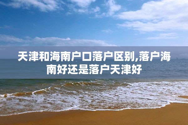 天津和海南户口落户区别,落户海南好还是落户天津好