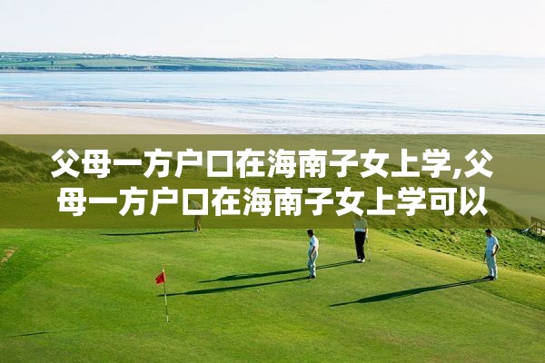 父母一方户口在海南子女上学,父母一方户口在海南子女上学可以吗