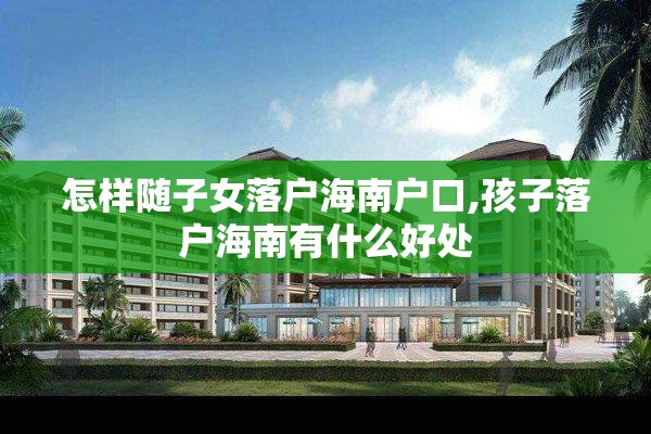 怎样随子女落户海南户口,孩子落户海南有什么好处