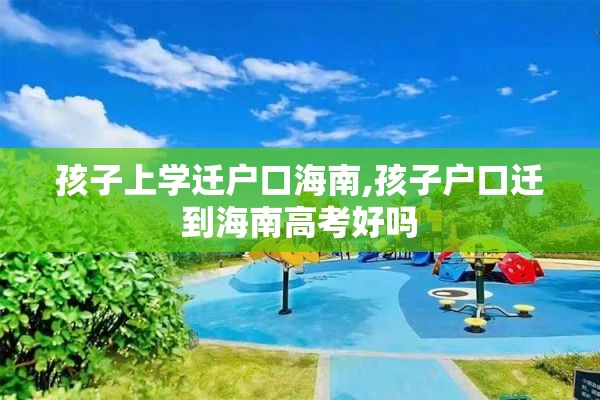 孩子上学迁户口海南,孩子户口迁到海南高考好吗