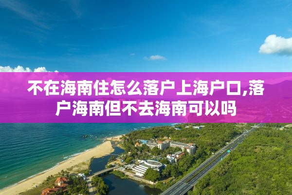 不在海南住怎么落户上海户口,落户海南但不去海南可以吗